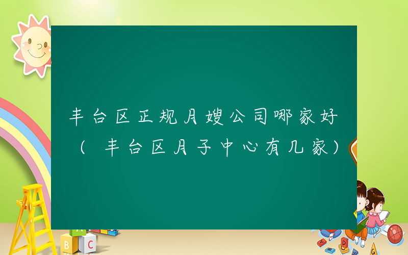丰台区正规月嫂公司哪家好 (丰台区月子中心有几家)